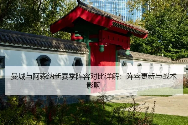 曼城与阿森纳新赛季阵容对比详解：阵容更新与战术影响