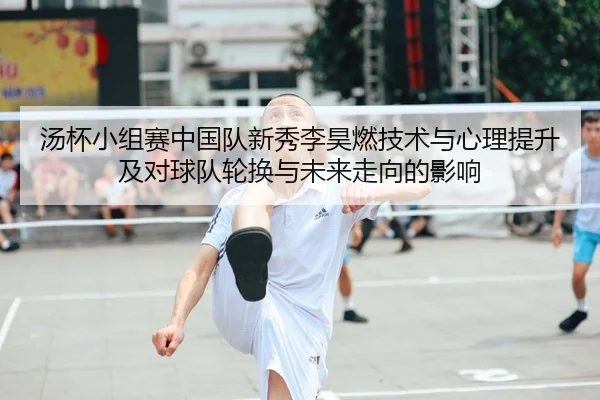 汤杯小组赛中国队新秀李昊燃技术与心理提升及对球队轮换与未来走向的影响