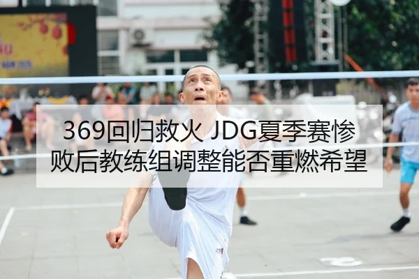 369回归救火 JDG夏季赛惨败后教练组调整能否重燃希望